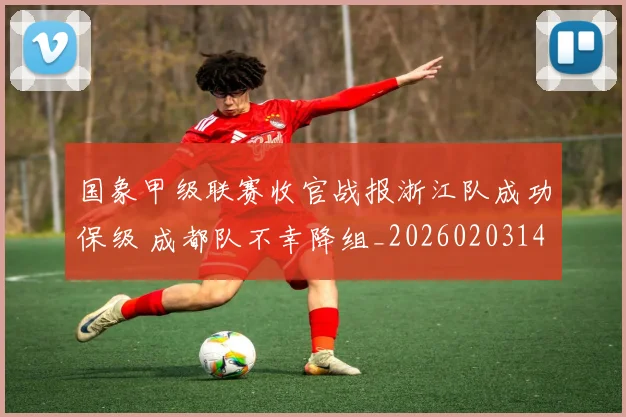 国象甲级联赛收官战报浙江队成功保级 成都队不幸降组_20260203140310