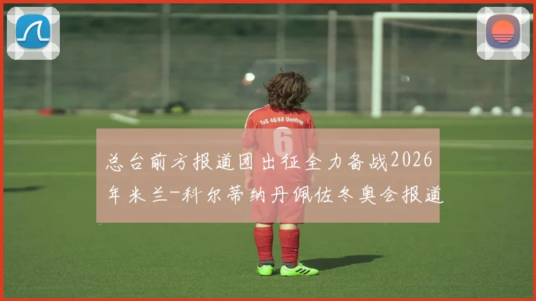 总台前方报道团出征全力备战2026年米兰-科尔蒂纳丹佩佐冬奥会报道