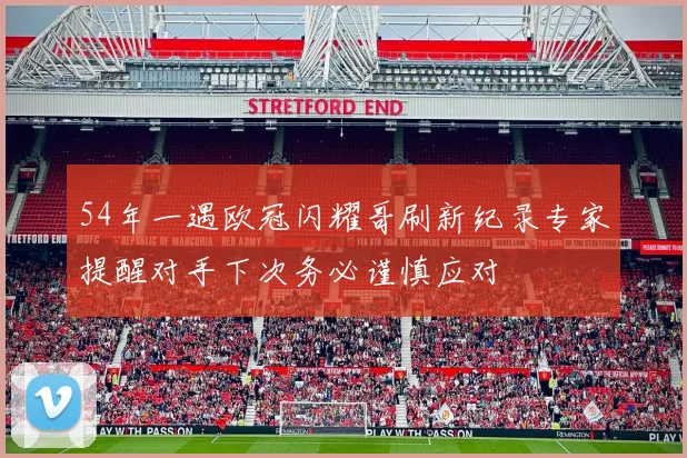54年一遇欧冠闪耀哥刷新纪录专家提醒对手下次务必谨慎应对