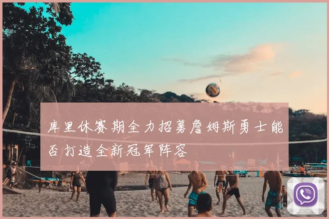 库里休赛期全力招募詹姆斯勇士能否打造全新冠军阵容