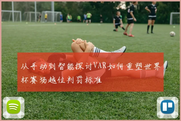 从手动到智能探讨VAR如何重塑世界杯赛场越位判罚标准