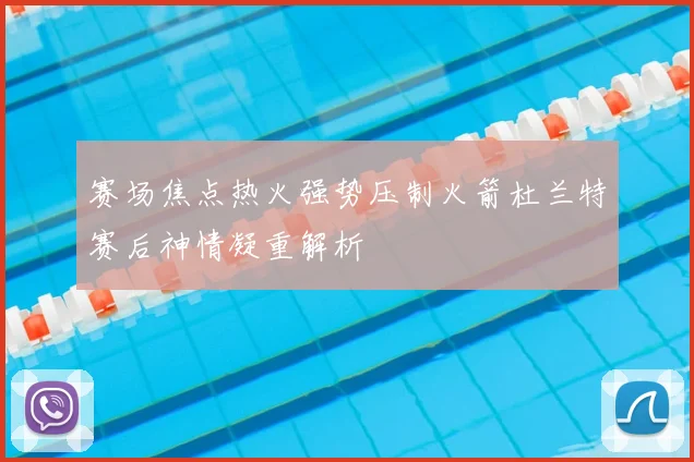 赛场焦点热火强势压制火箭杜兰特赛后神情凝重解析