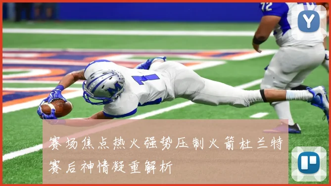 赛场焦点热火强势压制火箭杜兰特赛后神情凝重解析