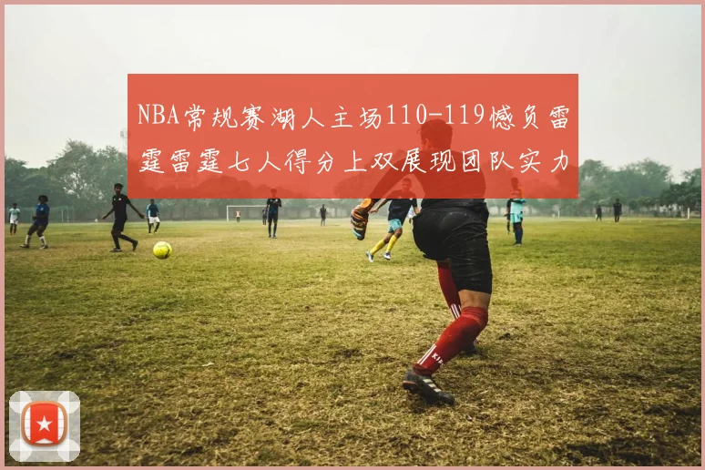 NBA常规赛湖人主场110-119憾负雷霆雷霆七人得分上双展现团队实力