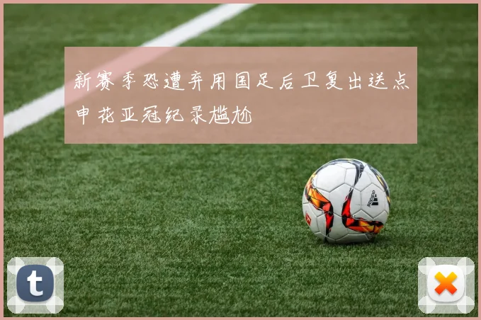 新赛季恐遭弃用国足后卫复出送点申花亚冠纪录尴尬