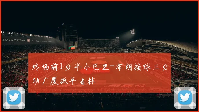 终场前1分半小巴里-布朗接球三分助广厦扳平吉林