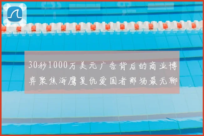 30秒1000万美元广告背后的商业博弈聚焦海鹰复仇爱国者那场最无聊超级碗