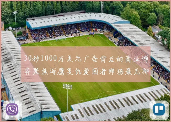 30秒1000万美元广告背后的商业博弈聚焦海鹰复仇爱国者那场最无聊超级碗
