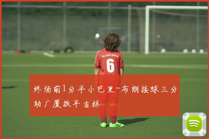 终场前1分半小巴里-布朗接球三分助广厦扳平吉林