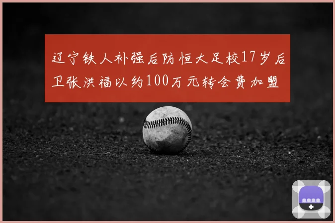 辽宁铁人补强后防恒大足校17岁后卫张洪福以约100万元转会费加盟
