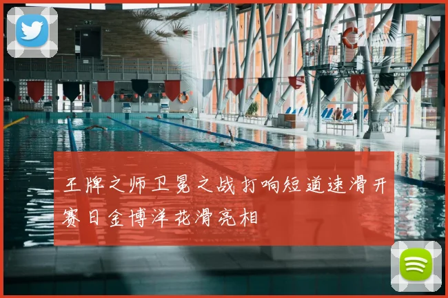 王牌之师卫冕之战打响短道速滑开赛日金博洋花滑亮相