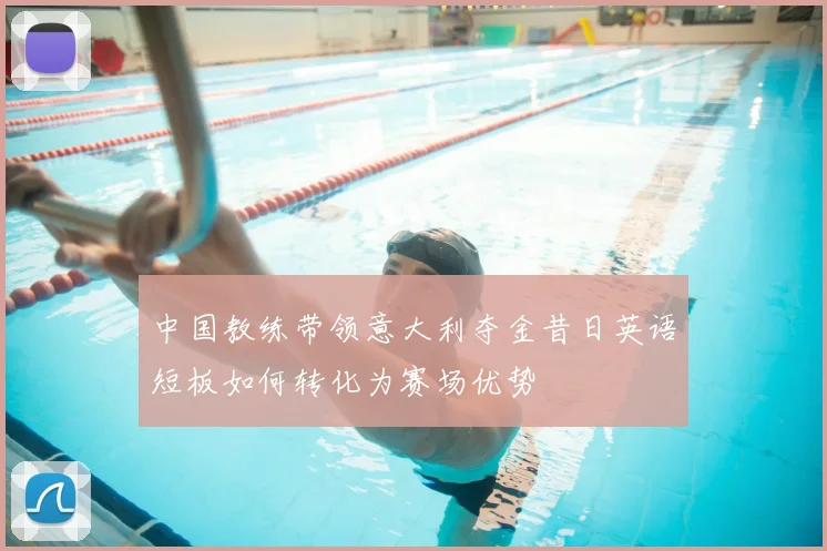 中国教练带领意大利夺金昔日英语短板如何转化为赛场优势