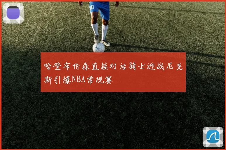 哈登布伦森直接对话骑士迎战尼克斯引爆NBA常规赛