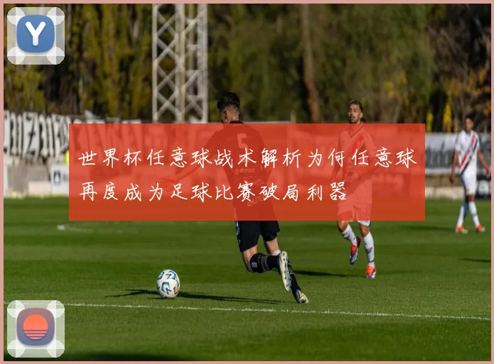 世界杯任意球战术解析为何任意球再度成为足球比赛破局利器