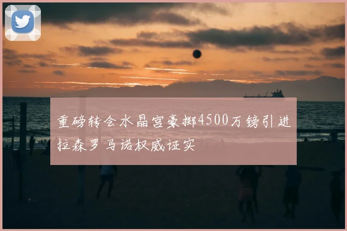 重磅转会水晶宫豪掷4500万镑引进拉森罗马诺权威证实