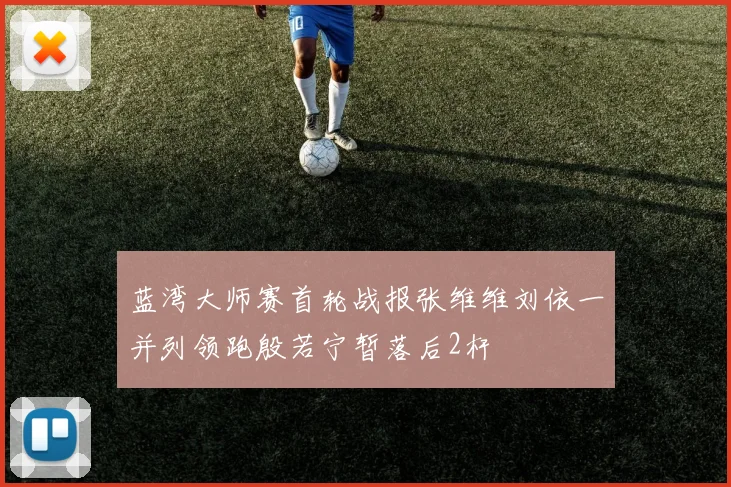 蓝湾大师赛首轮战报张维维刘依一并列领跑殷若宁暂落后2杆