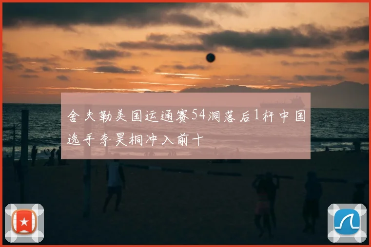 舍夫勒美国运通赛54洞落后1杆中国选手李昊桐冲入前十