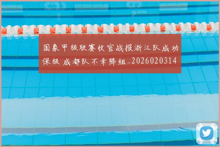 国象甲级联赛收官战报浙江队成功保级 成都队不幸降组_20260203140310