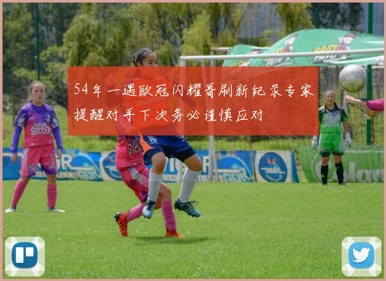 54年一遇欧冠闪耀哥刷新纪录专家提醒对手下次务必谨慎应对