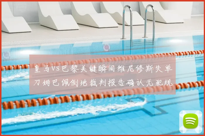 皇马vs巴黎关键瞬间维尼修斯失单刀姆巴佩倒地裁判报告确认无犯规